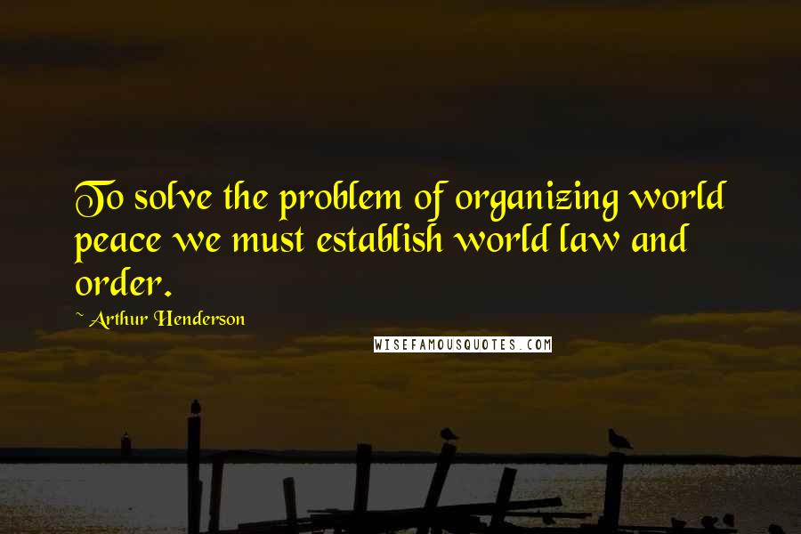 Arthur Henderson Quotes: To solve the problem of organizing world peace we must establish world law and order.