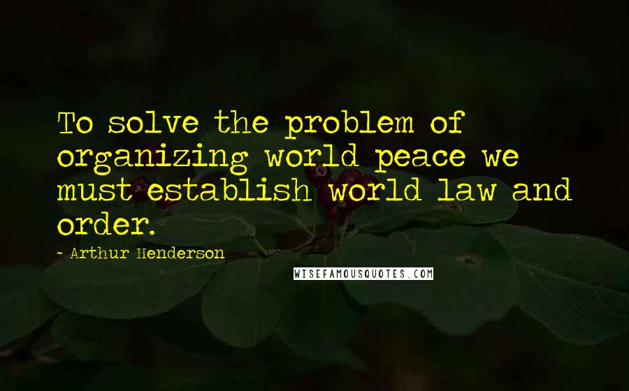 Arthur Henderson Quotes: To solve the problem of organizing world peace we must establish world law and order.