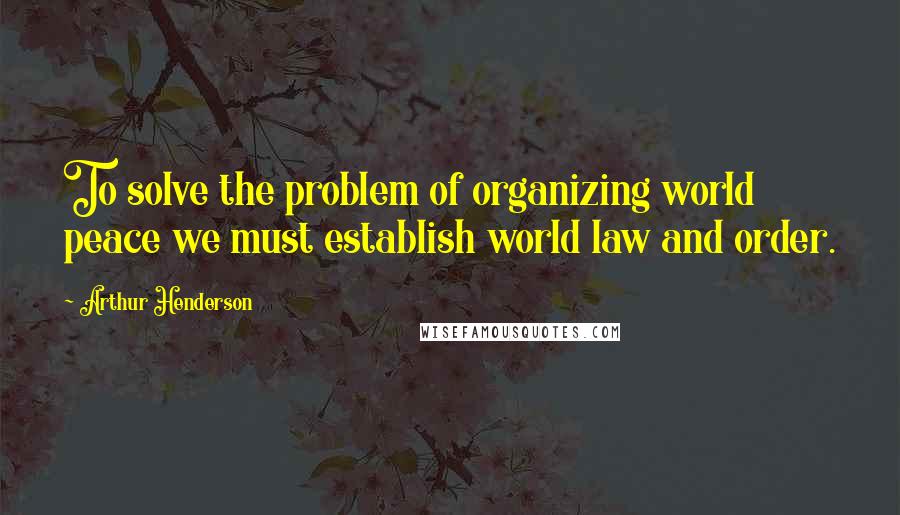 Arthur Henderson Quotes: To solve the problem of organizing world peace we must establish world law and order.