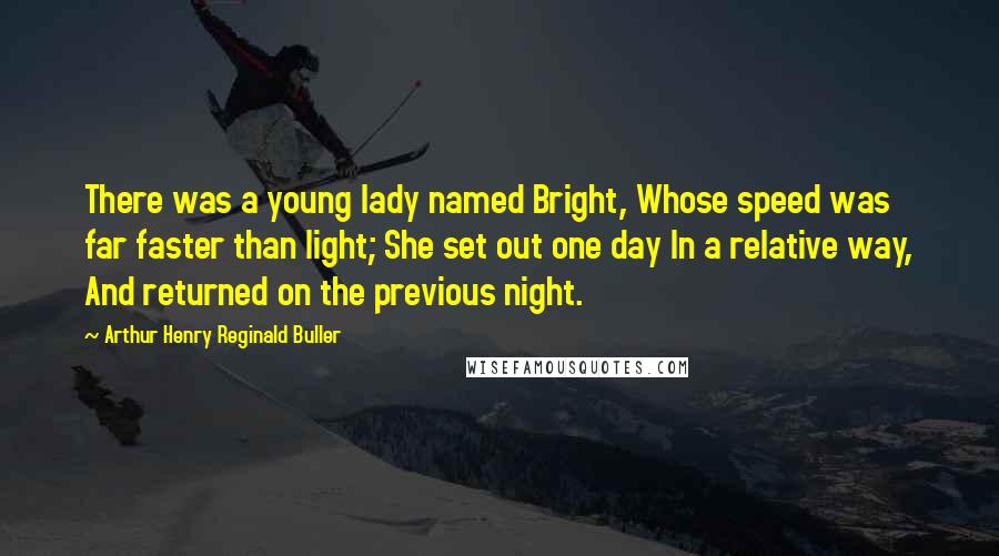 Arthur Henry Reginald Buller Quotes: There was a young lady named Bright, Whose speed was far faster than light; She set out one day In a relative way, And returned on the previous night.