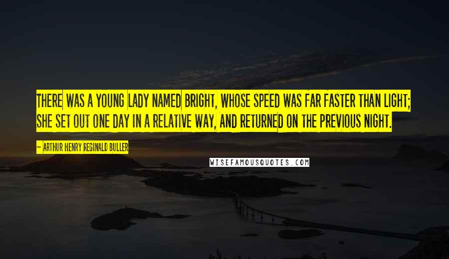 Arthur Henry Reginald Buller Quotes: There was a young lady named Bright, Whose speed was far faster than light; She set out one day In a relative way, And returned on the previous night.