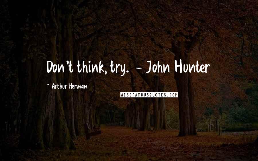 Arthur Herman Quotes: Don't think, try. - John Hunter