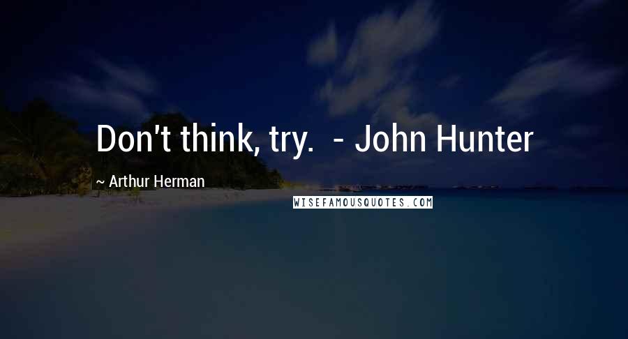 Arthur Herman Quotes: Don't think, try. - John Hunter