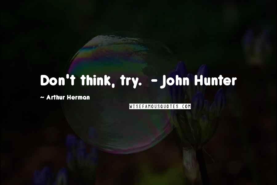 Arthur Herman Quotes: Don't think, try. - John Hunter