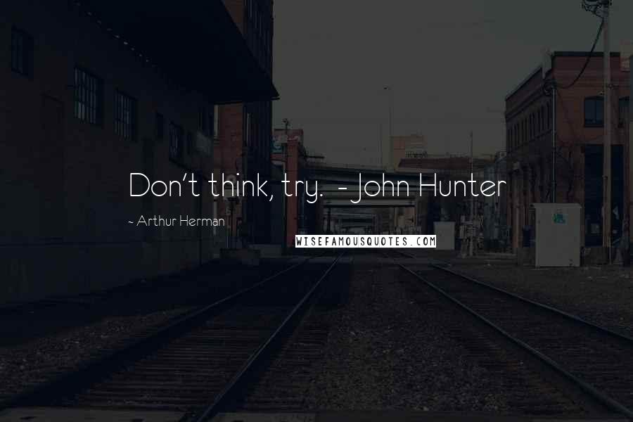 Arthur Herman Quotes: Don't think, try. - John Hunter