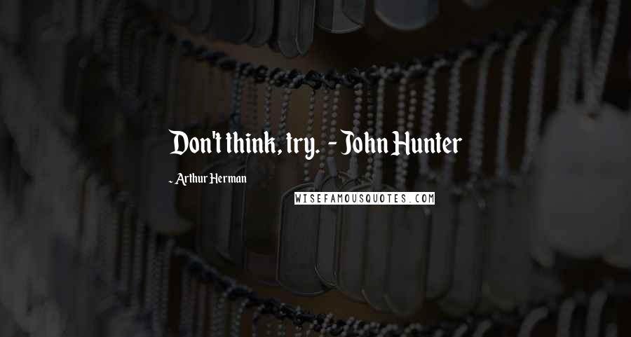 Arthur Herman Quotes: Don't think, try. - John Hunter