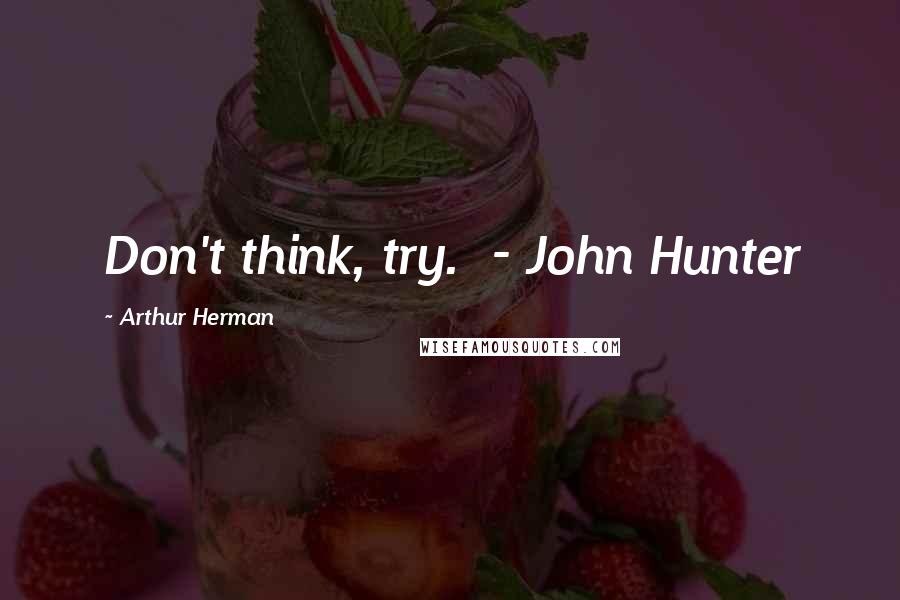 Arthur Herman Quotes: Don't think, try. - John Hunter