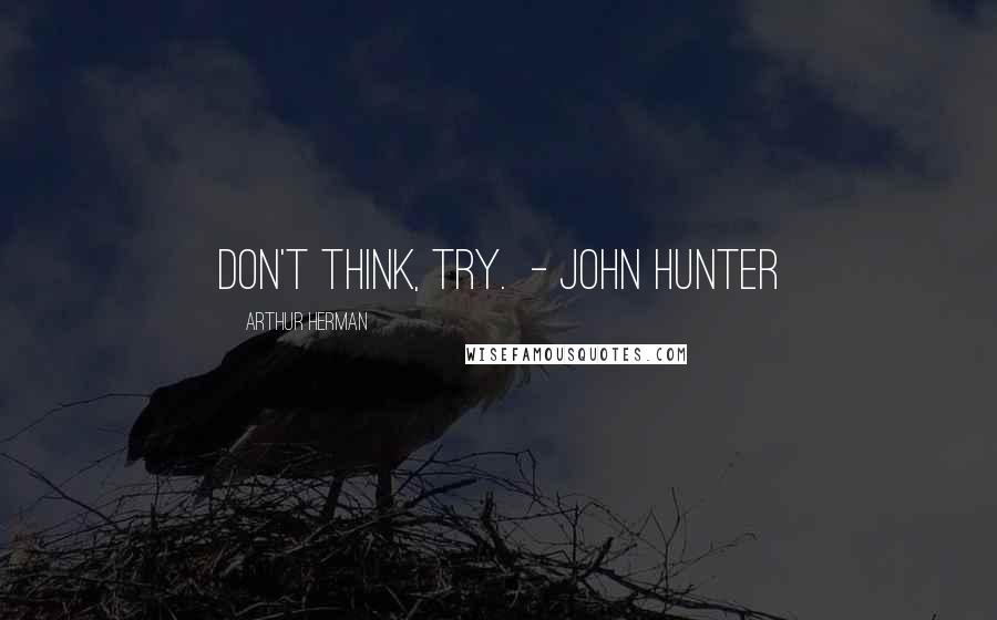 Arthur Herman Quotes: Don't think, try. - John Hunter