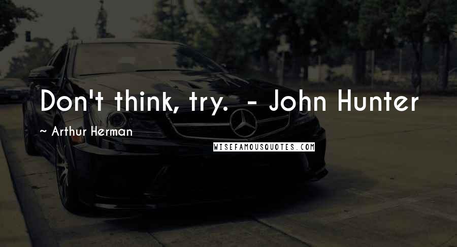 Arthur Herman Quotes: Don't think, try. - John Hunter