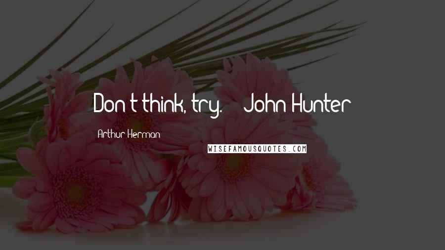 Arthur Herman Quotes: Don't think, try. - John Hunter