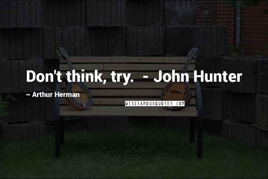 Arthur Herman Quotes: Don't think, try. - John Hunter