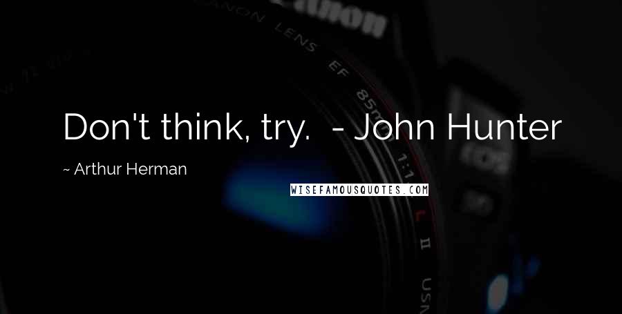 Arthur Herman Quotes: Don't think, try. - John Hunter