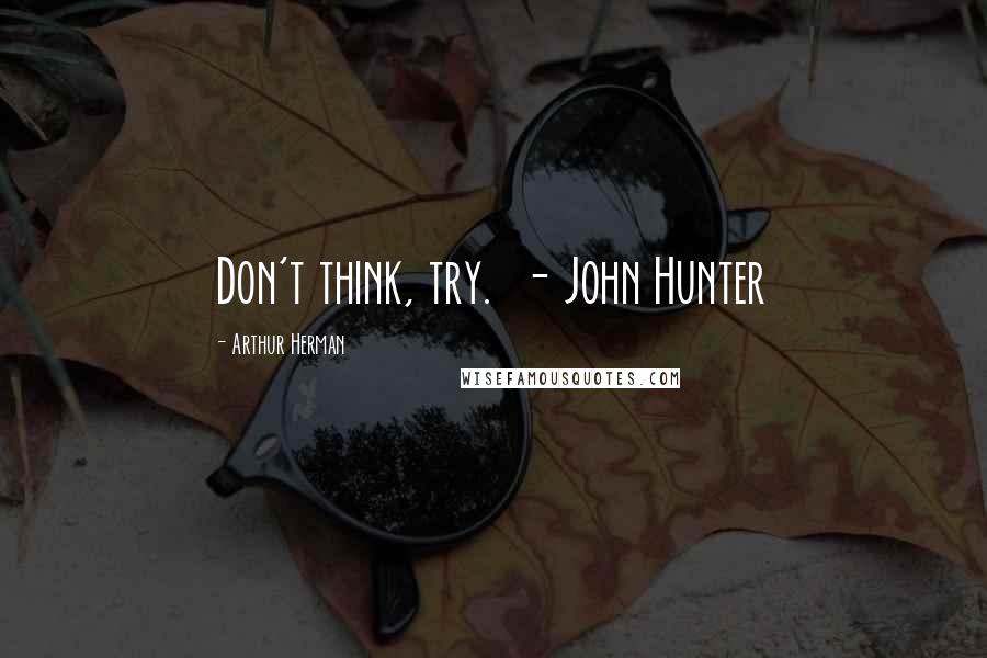 Arthur Herman Quotes: Don't think, try. - John Hunter