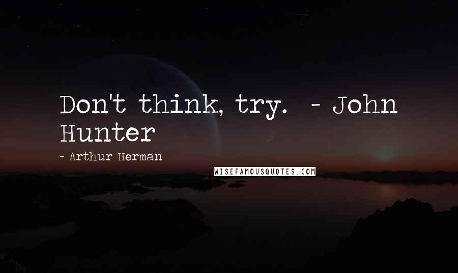 Arthur Herman Quotes: Don't think, try. - John Hunter