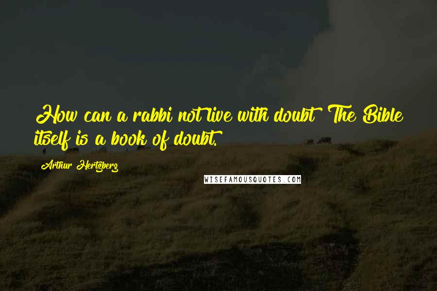 Arthur Hertzberg Quotes: How can a rabbi not live with doubt? The Bible itself is a book of doubt.