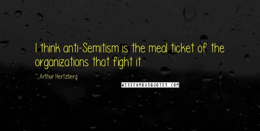 Arthur Hertzberg Quotes: I think anti-Semitism is the meal ticket of the organizations that fight it.