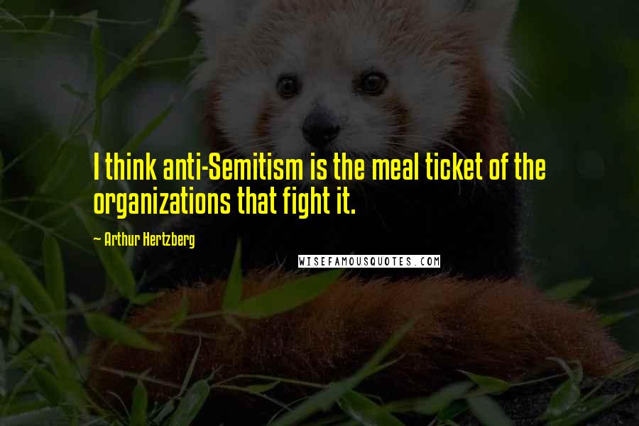 Arthur Hertzberg Quotes: I think anti-Semitism is the meal ticket of the organizations that fight it.