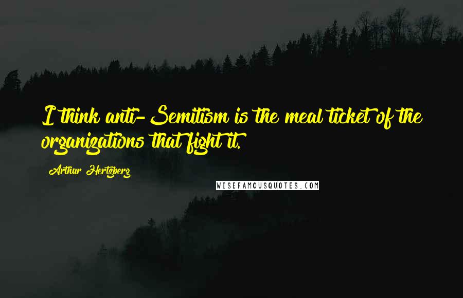 Arthur Hertzberg Quotes: I think anti-Semitism is the meal ticket of the organizations that fight it.