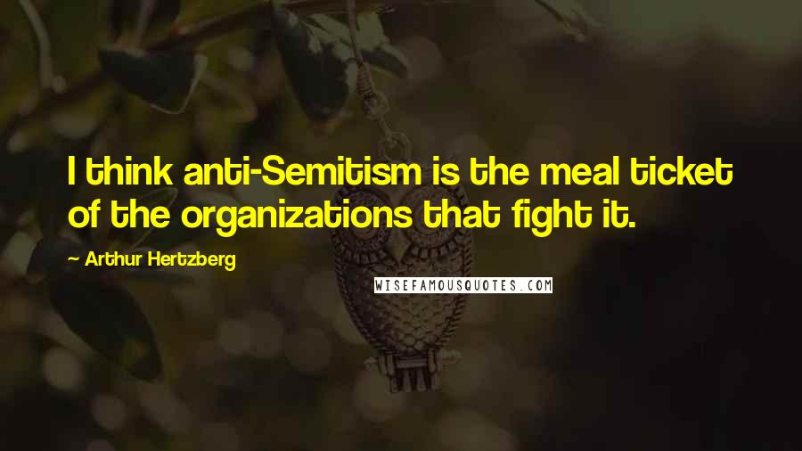 Arthur Hertzberg Quotes: I think anti-Semitism is the meal ticket of the organizations that fight it.