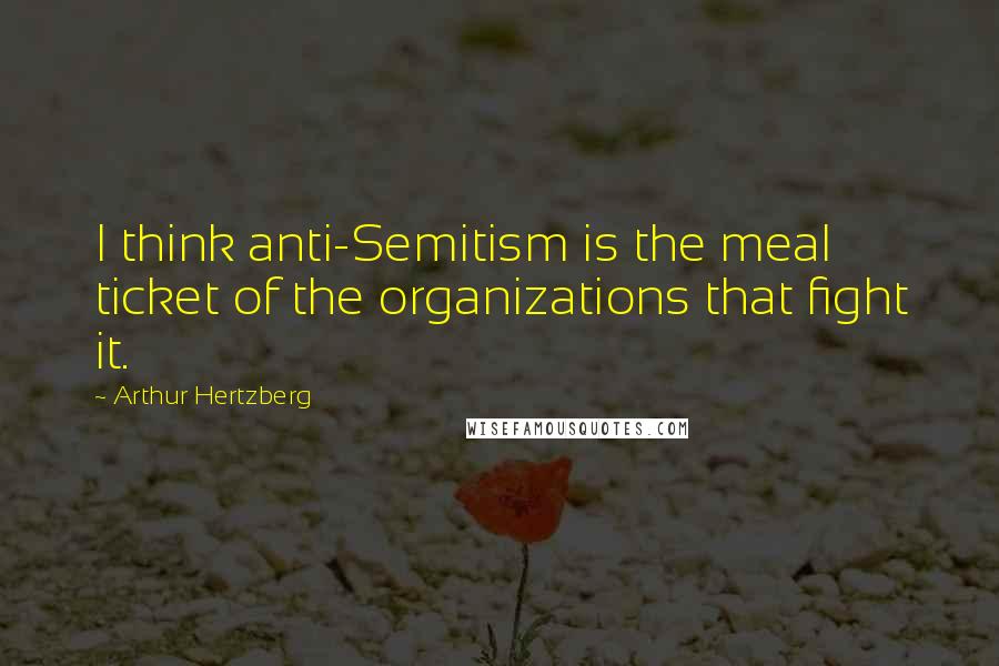 Arthur Hertzberg Quotes: I think anti-Semitism is the meal ticket of the organizations that fight it.