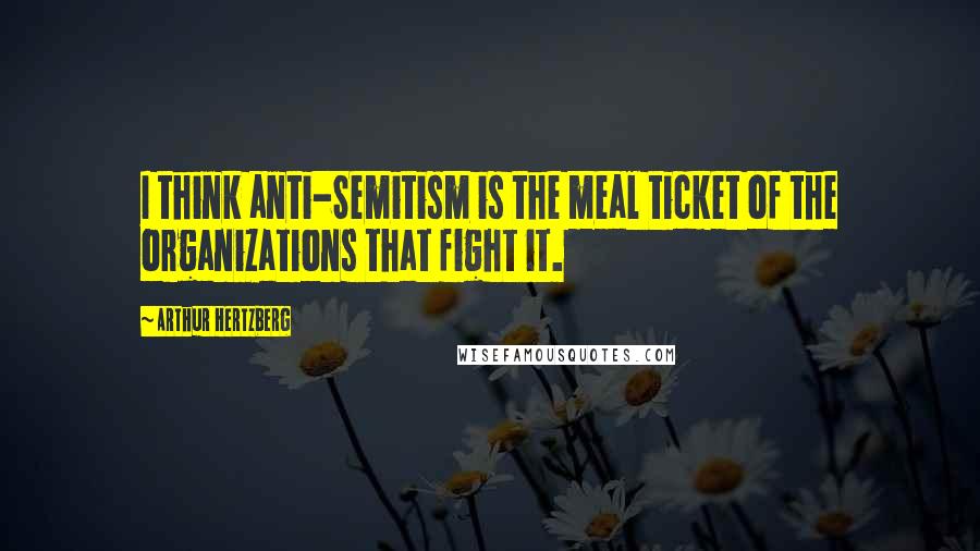 Arthur Hertzberg Quotes: I think anti-Semitism is the meal ticket of the organizations that fight it.