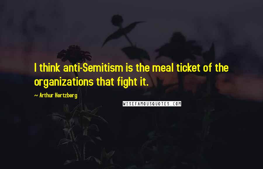 Arthur Hertzberg Quotes: I think anti-Semitism is the meal ticket of the organizations that fight it.