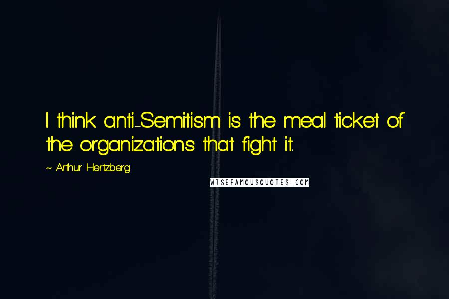 Arthur Hertzberg Quotes: I think anti-Semitism is the meal ticket of the organizations that fight it.