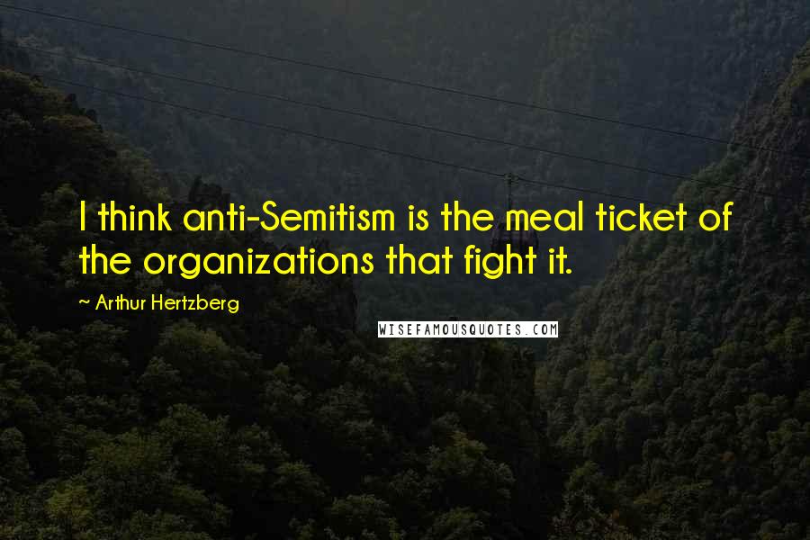 Arthur Hertzberg Quotes: I think anti-Semitism is the meal ticket of the organizations that fight it.