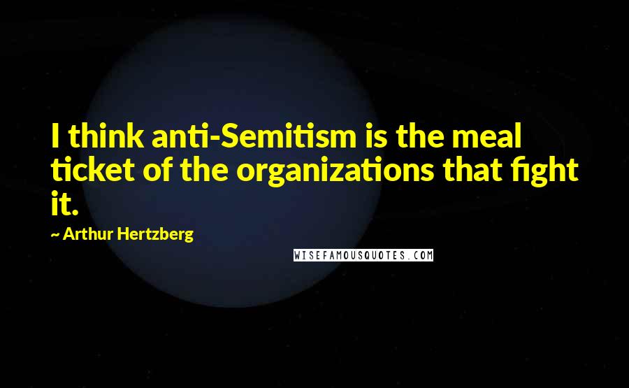 Arthur Hertzberg Quotes: I think anti-Semitism is the meal ticket of the organizations that fight it.