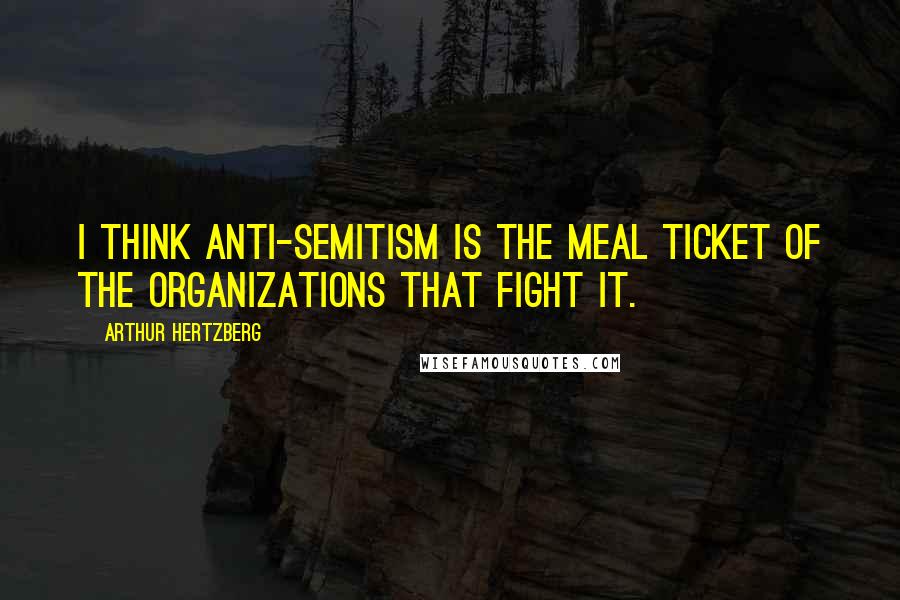 Arthur Hertzberg Quotes: I think anti-Semitism is the meal ticket of the organizations that fight it.