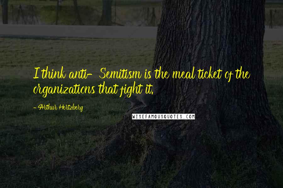 Arthur Hertzberg Quotes: I think anti-Semitism is the meal ticket of the organizations that fight it.