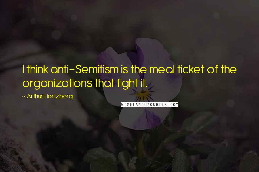 Arthur Hertzberg Quotes: I think anti-Semitism is the meal ticket of the organizations that fight it.