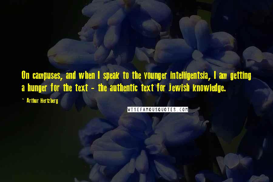 Arthur Hertzberg Quotes: On campuses, and when I speak to the younger intelligentsia, I am getting a hunger for the text - the authentic text for Jewish knowledge.
