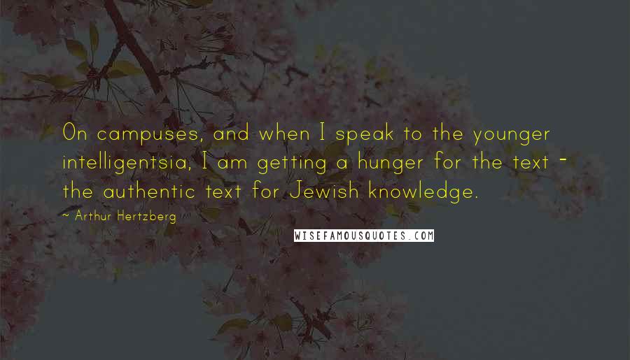 Arthur Hertzberg Quotes: On campuses, and when I speak to the younger intelligentsia, I am getting a hunger for the text - the authentic text for Jewish knowledge.