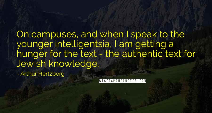 Arthur Hertzberg Quotes: On campuses, and when I speak to the younger intelligentsia, I am getting a hunger for the text - the authentic text for Jewish knowledge.
