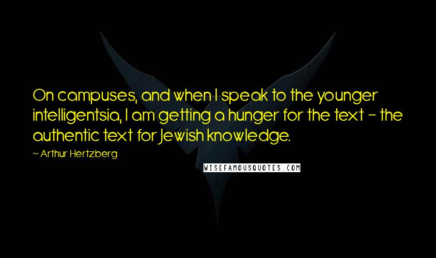 Arthur Hertzberg Quotes: On campuses, and when I speak to the younger intelligentsia, I am getting a hunger for the text - the authentic text for Jewish knowledge.