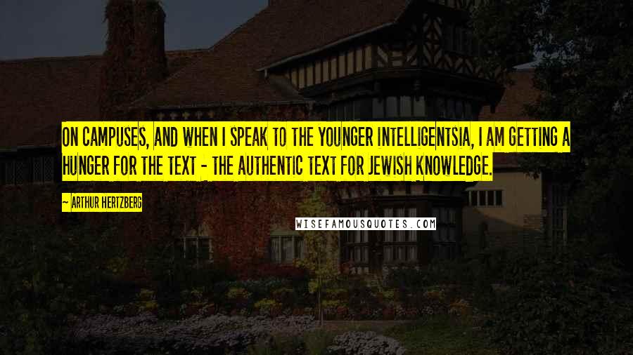 Arthur Hertzberg Quotes: On campuses, and when I speak to the younger intelligentsia, I am getting a hunger for the text - the authentic text for Jewish knowledge.