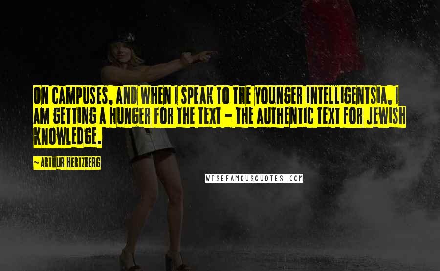 Arthur Hertzberg Quotes: On campuses, and when I speak to the younger intelligentsia, I am getting a hunger for the text - the authentic text for Jewish knowledge.