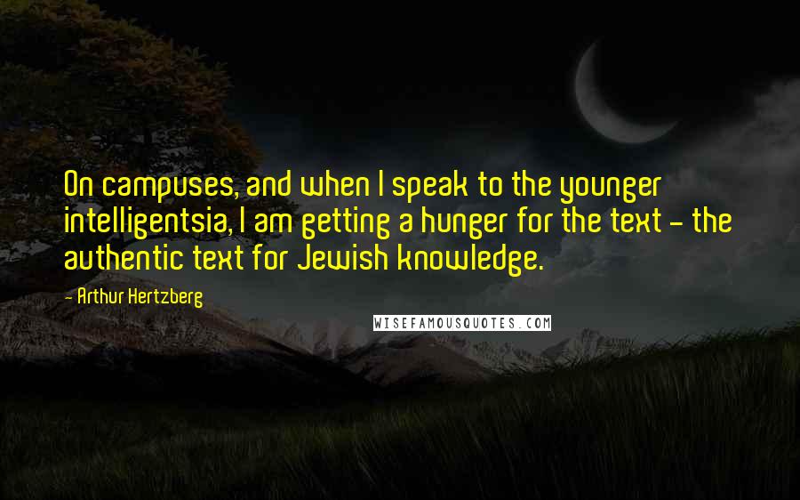 Arthur Hertzberg Quotes: On campuses, and when I speak to the younger intelligentsia, I am getting a hunger for the text - the authentic text for Jewish knowledge.