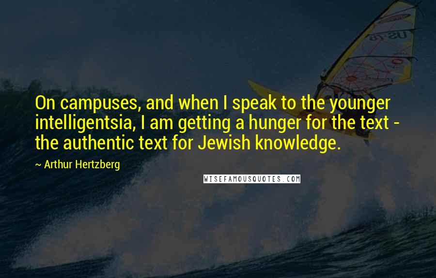 Arthur Hertzberg Quotes: On campuses, and when I speak to the younger intelligentsia, I am getting a hunger for the text - the authentic text for Jewish knowledge.