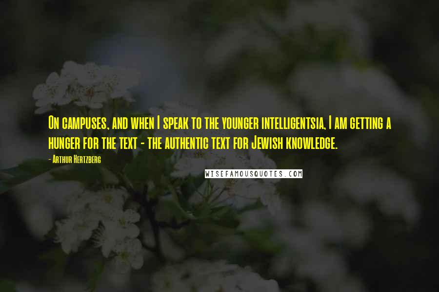 Arthur Hertzberg Quotes: On campuses, and when I speak to the younger intelligentsia, I am getting a hunger for the text - the authentic text for Jewish knowledge.