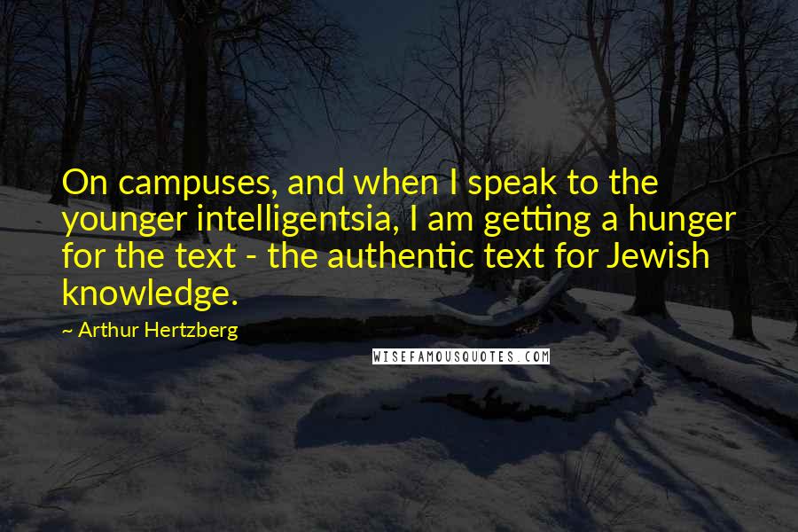Arthur Hertzberg Quotes: On campuses, and when I speak to the younger intelligentsia, I am getting a hunger for the text - the authentic text for Jewish knowledge.