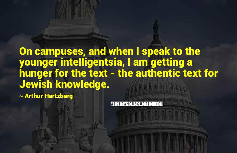Arthur Hertzberg Quotes: On campuses, and when I speak to the younger intelligentsia, I am getting a hunger for the text - the authentic text for Jewish knowledge.