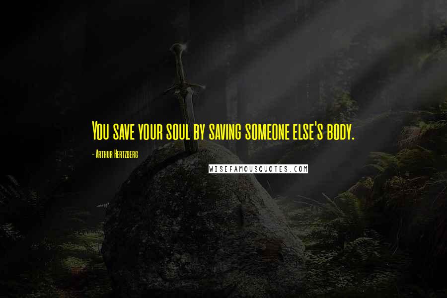 Arthur Hertzberg Quotes: You save your soul by saving someone else's body.