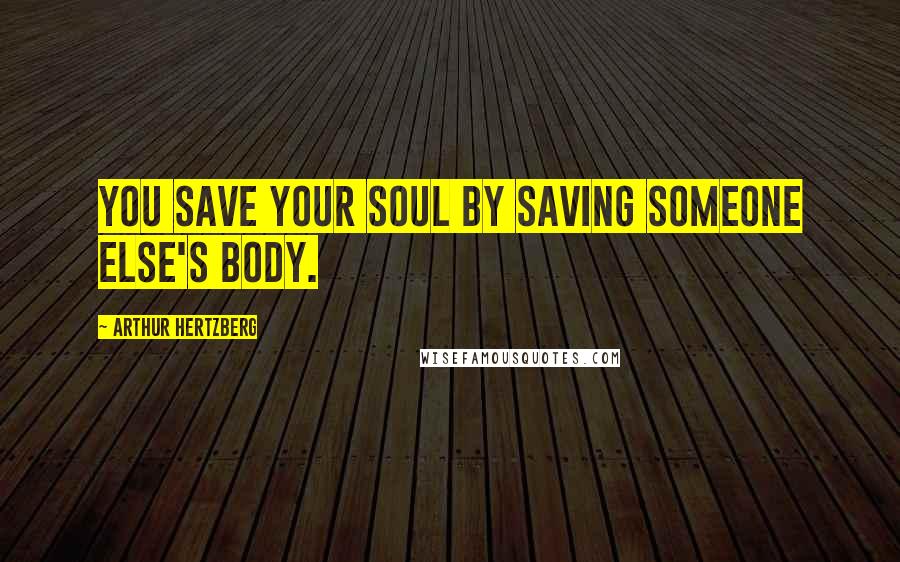 Arthur Hertzberg Quotes: You save your soul by saving someone else's body.