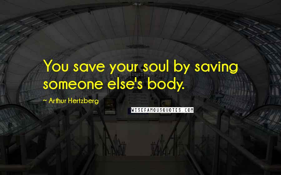 Arthur Hertzberg Quotes: You save your soul by saving someone else's body.