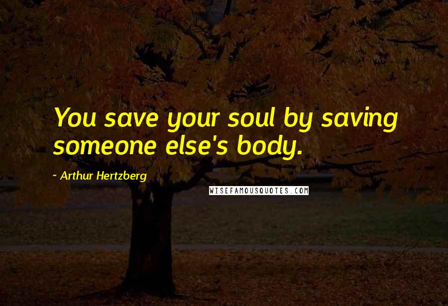 Arthur Hertzberg Quotes: You save your soul by saving someone else's body.