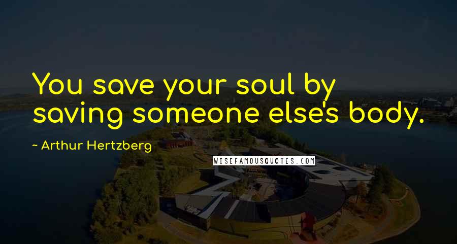 Arthur Hertzberg Quotes: You save your soul by saving someone else's body.