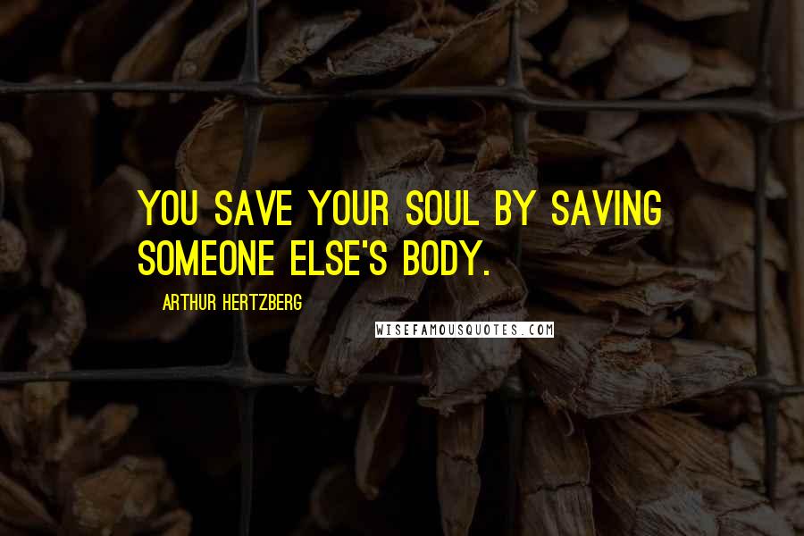 Arthur Hertzberg Quotes: You save your soul by saving someone else's body.