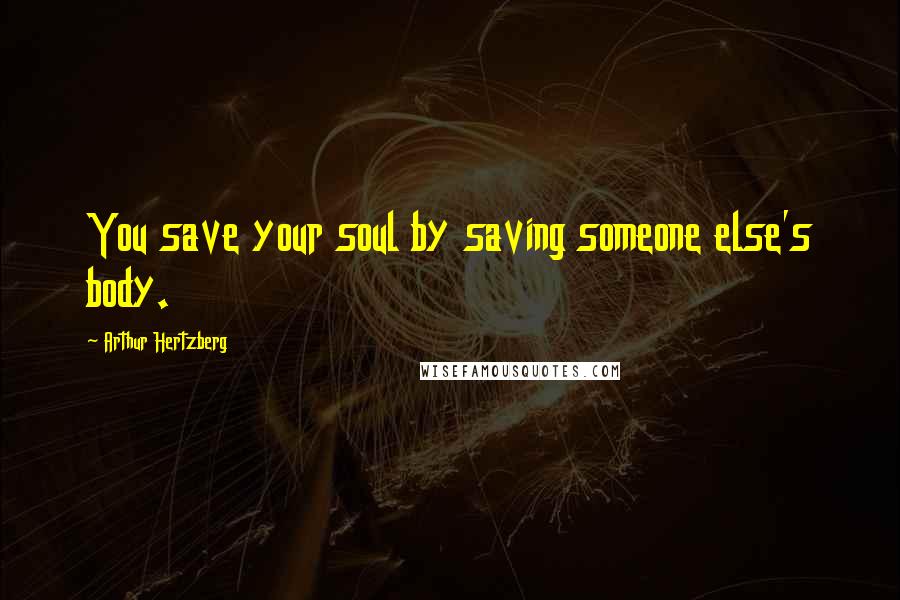 Arthur Hertzberg Quotes: You save your soul by saving someone else's body.